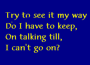 Try to see it my way
Do I have to keep,

On talking till,
I can't go on?