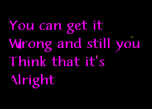 You can get it
Wrong and still you

Think that it's
alright