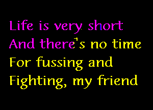 Life is very. short
And therefs no time
For fussing and
Fighting, my friend