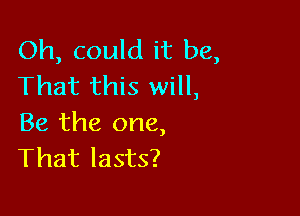 Oh, could it be,
That this will,

Be the one,
That lasts?