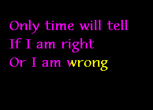 Only time will tell
If I am right

Or I am wrong