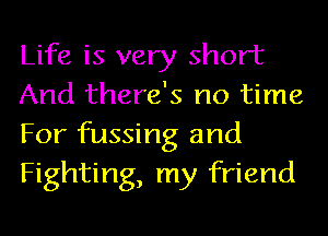 Life is very short
And there's no time
For fussing and
Fighting, my friend