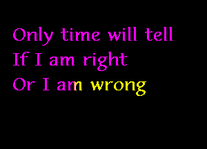 Only time will tell
If I am right

Or I am wrong