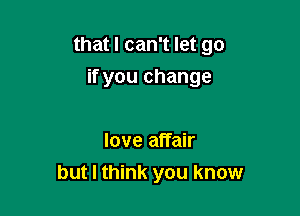 that I can't let go

if you change

love affair
but I think you know