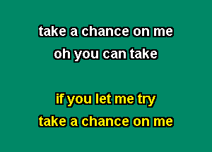 take a chance on me
oh you can take

if you let me try

take a chance on me