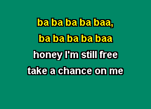 ba ba ba ba baa,
ba ba ba ba baa

honey I'm still free

take a chance on me