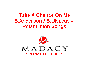 Take A Chance On Me
B.Anderson I B.Ulvaeus -
Polar Union Songs

(3-,
MADACY

SPECIAL PRODUCTS