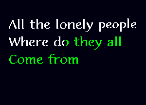 All the lonely people
Where do they all

Come from