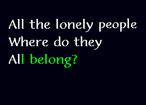 All the lonely people
Where do they

All belong?