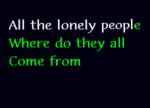 All the lonely people
Where do they all

Come from