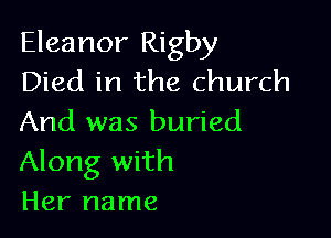 Eleanor Rigby
Died in the church

And was buried
Along with
Her name