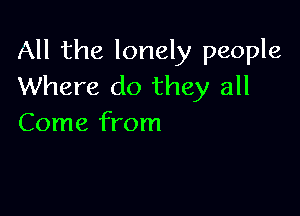 All the lonely people
Where do they all

Come from