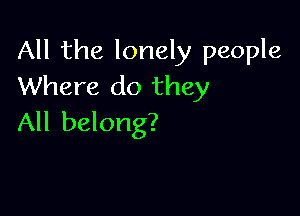 All the lonely people
Where do they

All belong?