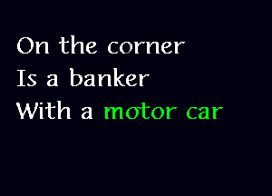 On the corner
Is a banker

With a motor car