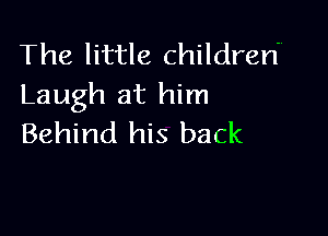 The little children
Laugh at him

Behind his back