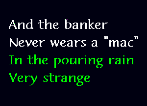 And the banker
Never wears a mac
In the pouring rain
Very strange