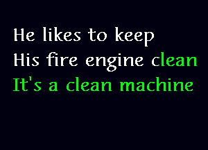 He likes to keep
His fire engine clean
It's a clean machine