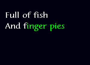 Full of fish
And finger pies