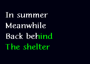 In summer
Meanwhile

Back behind
The shelter