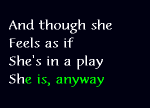 And though she
Feels as if

She's in a play
She is, anyway