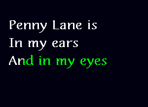 Penny Lane is
In my ears

And in my eyes