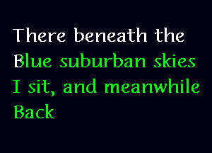 There beneath the
Blue suburban skies

I sit, and meanwhile
Back