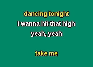 dancing tonight
lwanna hit that high

yeah, yeah

take me