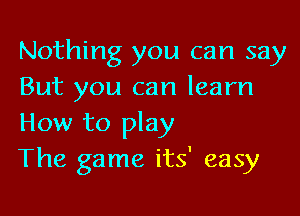 Nothing you can say
But you can learn

How to play
The game its' easy
