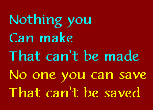 Nothing you
Can make
That can't be made

No one you can save
That can't be saved