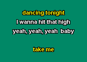 dancing tonight
lwanna hit that high

yeah, yeah, yeah baby

take me