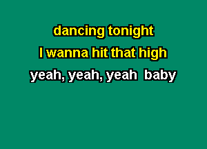 dancing tonight
lwanna hit that high

yeah, yeah, yeah baby