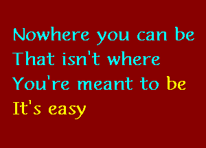 Nowhere you can be
That isn't where

You're meant to be
It's easy