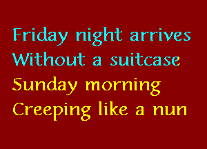 Friday night arrives
Without a suitcase
Sunday morning
Creeping like a nun