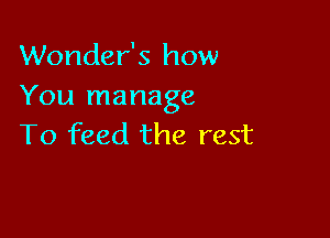 Wonder's how
You manage

To feed the rest