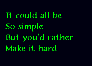 It could all be
So simple

But you'd rather
Make it hard