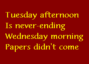 Tuesday afternoon
Is never-ending
Wednesday morning
Papers didn't come