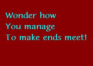 Wonder how
You manage

To make ends meet!