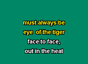 must always be

eye of the tiger

face to face,
out in the heat