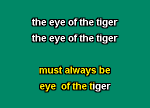 the eye of the tiger
the eye of the tiger

must always be
eye of the tiger