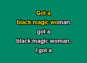 Got a
black magic woman
gota

black magic woman.

lgota