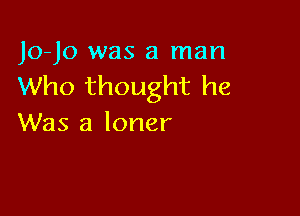 Jo-Jo was a man
Who thought he

Was a loner
