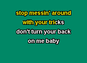 stop messin' around
with your tricks

don't turn your back

on me baby