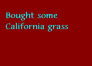 Bought some
California grass