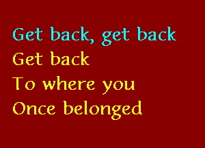 Get back, get back
Get back

To where you
Once belonged