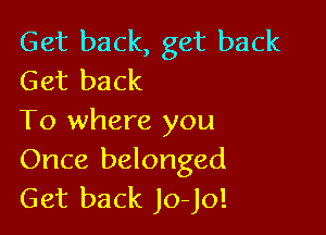 Get back, get back
Get back

To where you
Once belonged
Get back Jo-Jo!