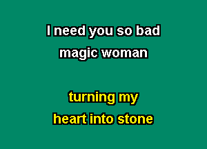I need you so bad

magic woman

turning my
heart into stone