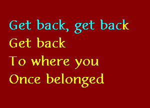 Get back, get back
Get back

To where you
Once belonged
