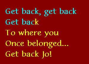 Get back, get back
Get back

To where you
Once belonged...
Get back Jo!