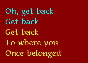 Oh, get back
Get back

Get back
To where you
Once belonged