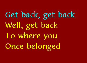 Get back, get back
Well, get back

To where you
Once belonged